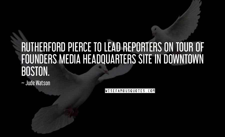 Jude Watson Quotes: RUTHERFORD PIERCE TO LEAD REPORTERS ON TOUR OF FOUNDERS MEDIA HEADQUARTERS SITE IN DOWNTOWN BOSTON.