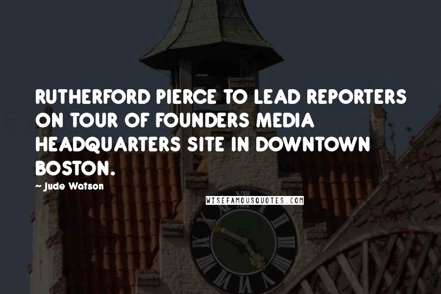Jude Watson Quotes: RUTHERFORD PIERCE TO LEAD REPORTERS ON TOUR OF FOUNDERS MEDIA HEADQUARTERS SITE IN DOWNTOWN BOSTON.