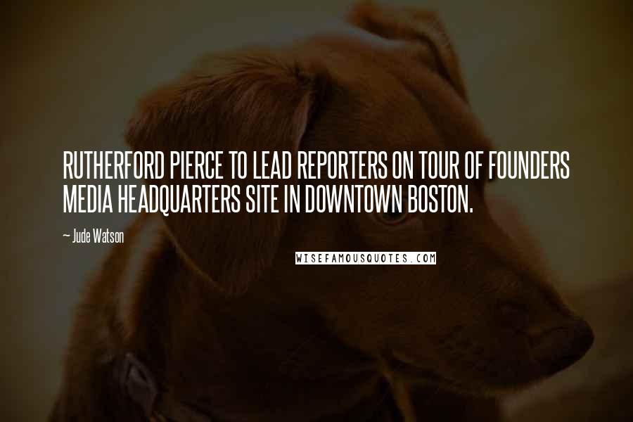 Jude Watson Quotes: RUTHERFORD PIERCE TO LEAD REPORTERS ON TOUR OF FOUNDERS MEDIA HEADQUARTERS SITE IN DOWNTOWN BOSTON.