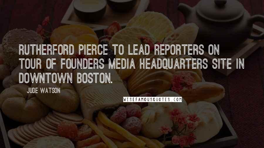 Jude Watson Quotes: RUTHERFORD PIERCE TO LEAD REPORTERS ON TOUR OF FOUNDERS MEDIA HEADQUARTERS SITE IN DOWNTOWN BOSTON.