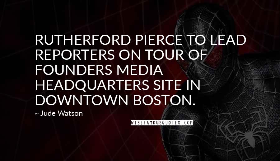 Jude Watson Quotes: RUTHERFORD PIERCE TO LEAD REPORTERS ON TOUR OF FOUNDERS MEDIA HEADQUARTERS SITE IN DOWNTOWN BOSTON.