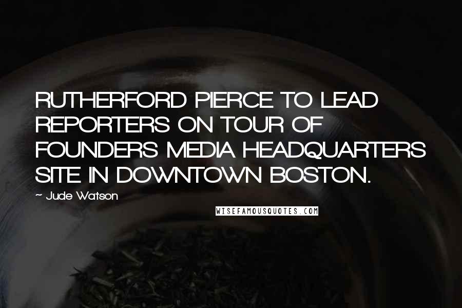 Jude Watson Quotes: RUTHERFORD PIERCE TO LEAD REPORTERS ON TOUR OF FOUNDERS MEDIA HEADQUARTERS SITE IN DOWNTOWN BOSTON.