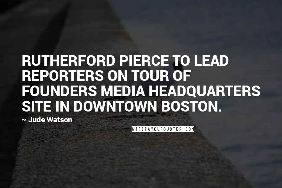 Jude Watson Quotes: RUTHERFORD PIERCE TO LEAD REPORTERS ON TOUR OF FOUNDERS MEDIA HEADQUARTERS SITE IN DOWNTOWN BOSTON.