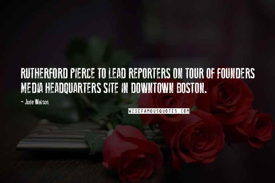 Jude Watson Quotes: RUTHERFORD PIERCE TO LEAD REPORTERS ON TOUR OF FOUNDERS MEDIA HEADQUARTERS SITE IN DOWNTOWN BOSTON.