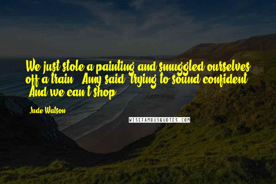 Jude Watson Quotes: We just stole a painting and smuggled ourselves off a train," Amy said, trying to sound confident. "And we can't shop?