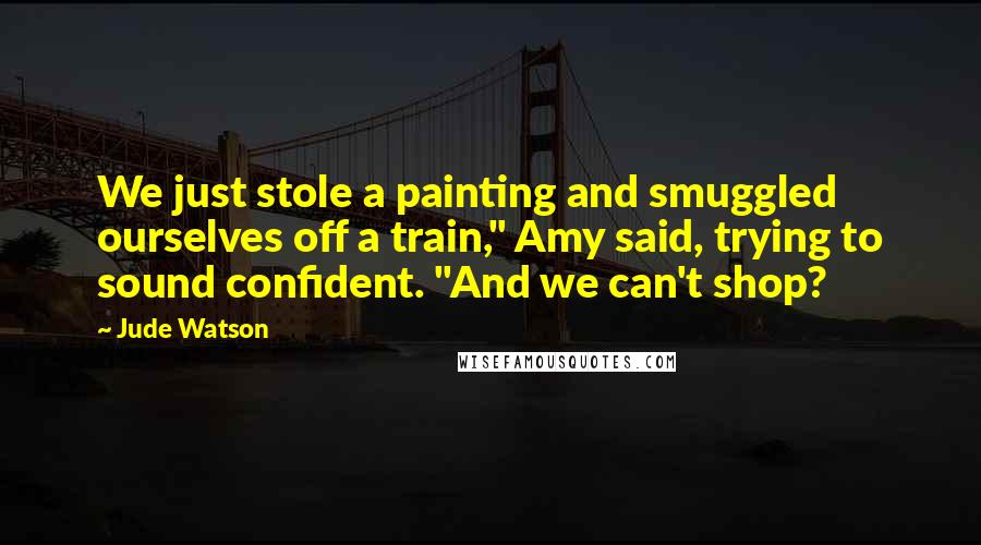 Jude Watson Quotes: We just stole a painting and smuggled ourselves off a train," Amy said, trying to sound confident. "And we can't shop?
