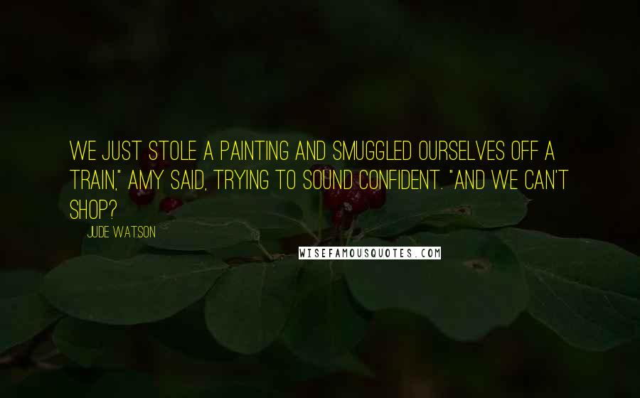 Jude Watson Quotes: We just stole a painting and smuggled ourselves off a train," Amy said, trying to sound confident. "And we can't shop?