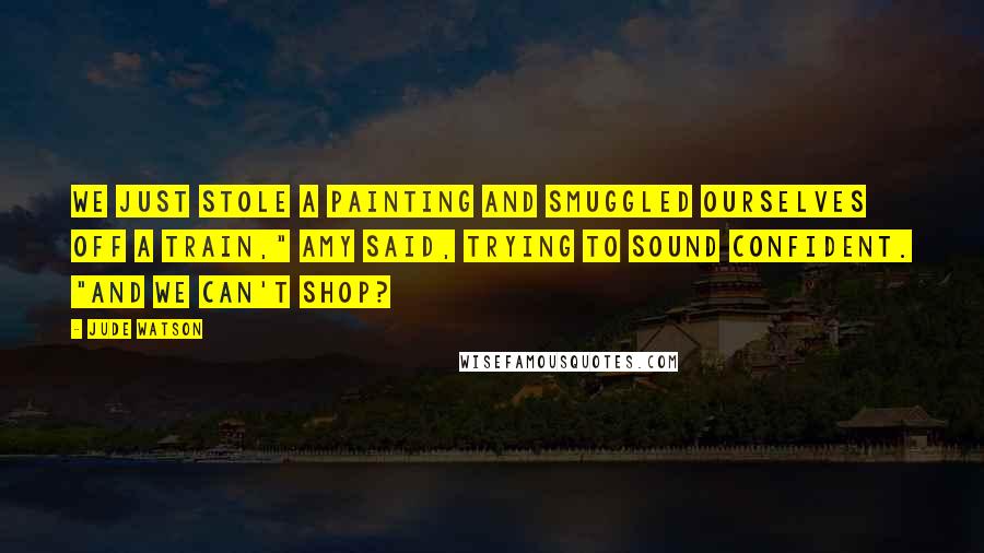 Jude Watson Quotes: We just stole a painting and smuggled ourselves off a train," Amy said, trying to sound confident. "And we can't shop?