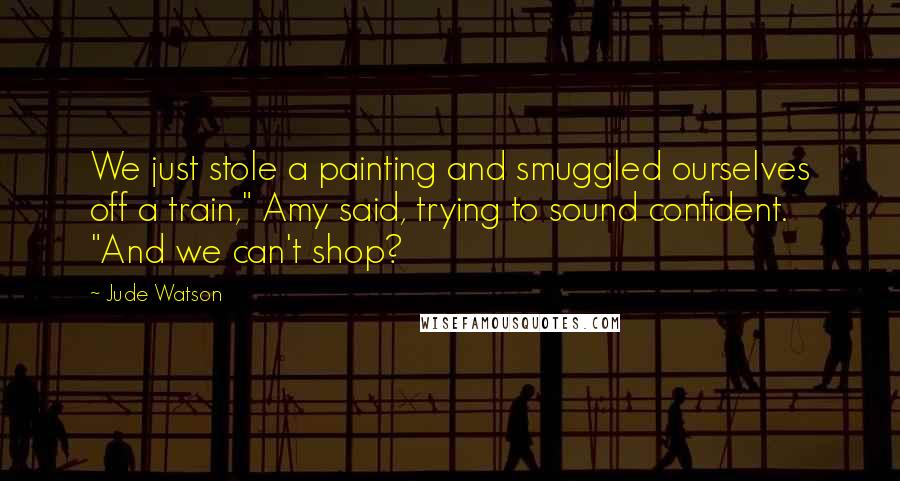 Jude Watson Quotes: We just stole a painting and smuggled ourselves off a train," Amy said, trying to sound confident. "And we can't shop?