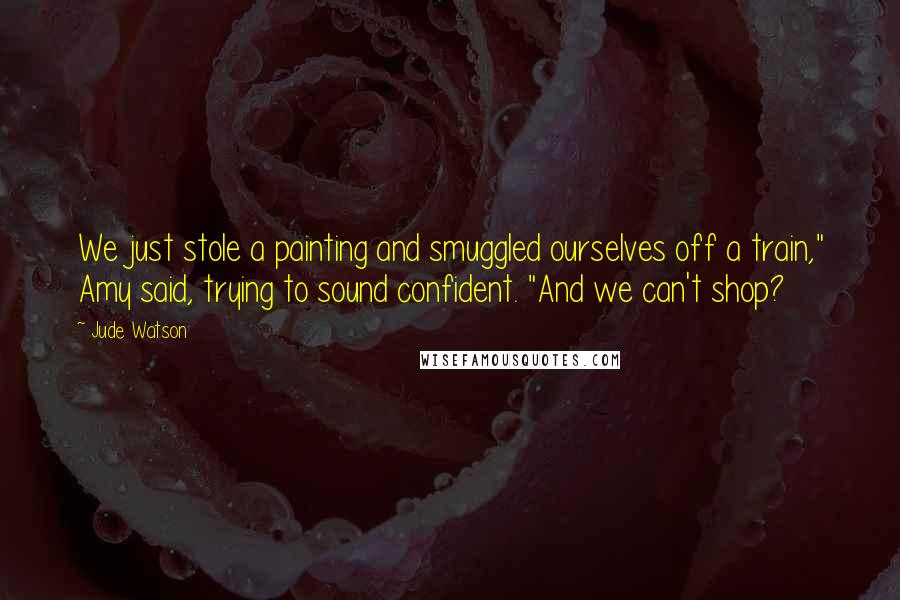 Jude Watson Quotes: We just stole a painting and smuggled ourselves off a train," Amy said, trying to sound confident. "And we can't shop?