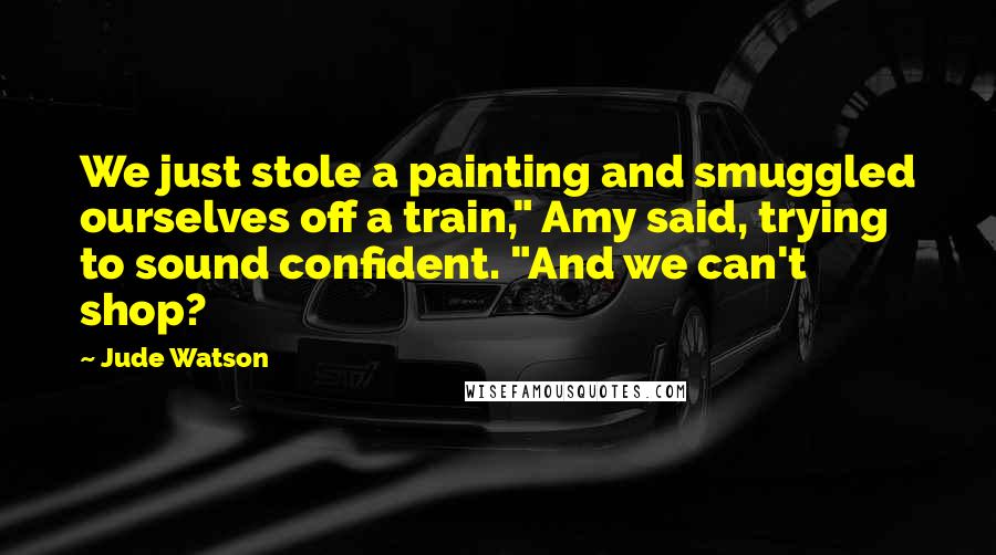 Jude Watson Quotes: We just stole a painting and smuggled ourselves off a train," Amy said, trying to sound confident. "And we can't shop?