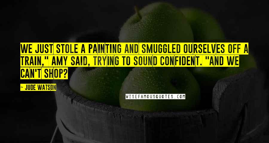 Jude Watson Quotes: We just stole a painting and smuggled ourselves off a train," Amy said, trying to sound confident. "And we can't shop?