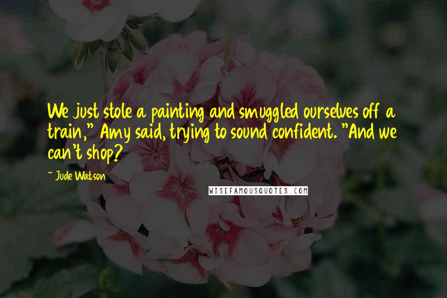 Jude Watson Quotes: We just stole a painting and smuggled ourselves off a train," Amy said, trying to sound confident. "And we can't shop?