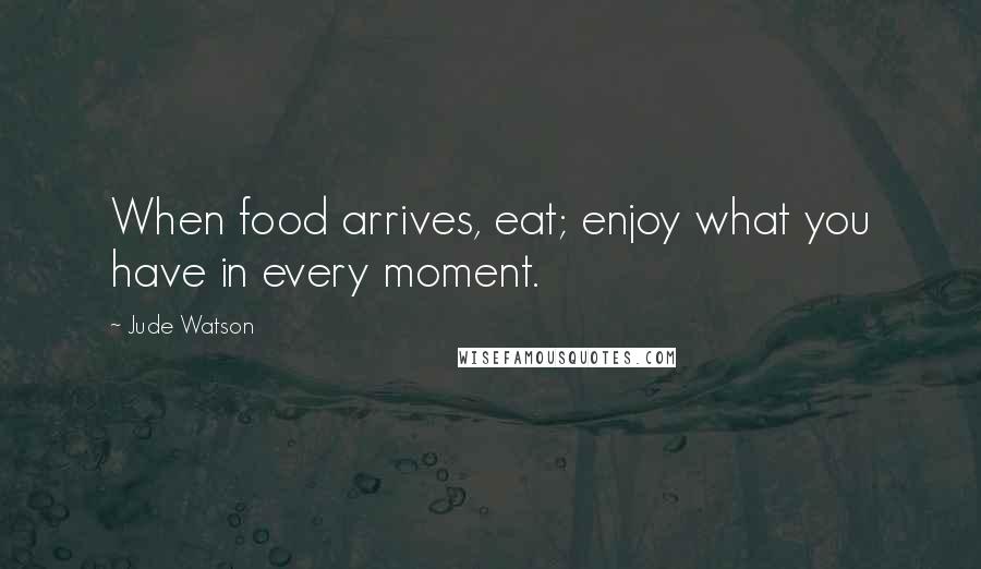 Jude Watson Quotes: When food arrives, eat; enjoy what you have in every moment.