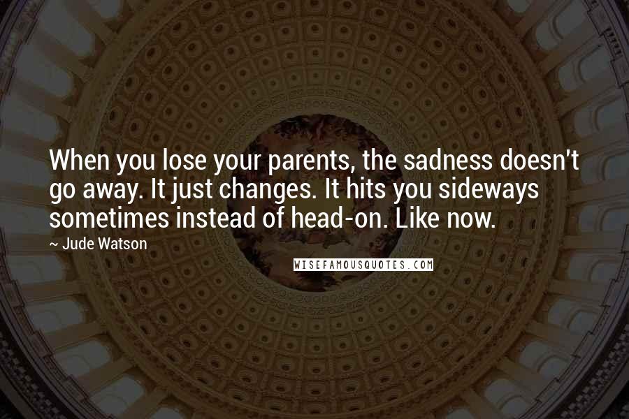 Jude Watson Quotes: When you lose your parents, the sadness doesn't go away. It just changes. It hits you sideways sometimes instead of head-on. Like now.