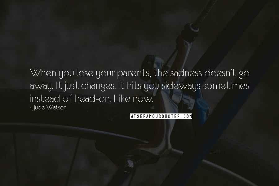 Jude Watson Quotes: When you lose your parents, the sadness doesn't go away. It just changes. It hits you sideways sometimes instead of head-on. Like now.