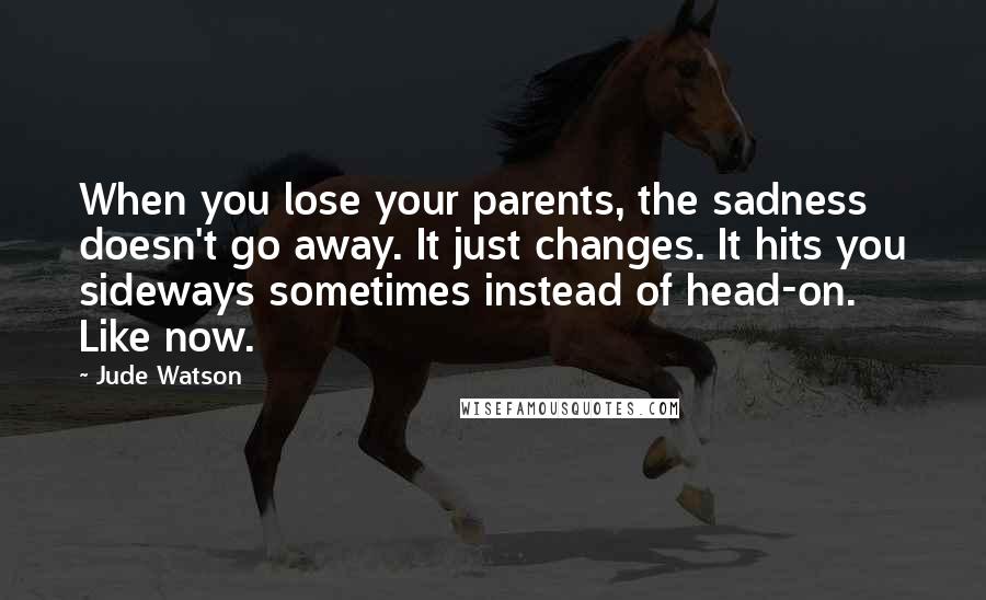 Jude Watson Quotes: When you lose your parents, the sadness doesn't go away. It just changes. It hits you sideways sometimes instead of head-on. Like now.