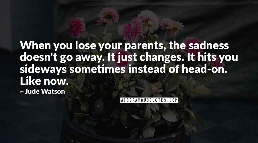 Jude Watson Quotes: When you lose your parents, the sadness doesn't go away. It just changes. It hits you sideways sometimes instead of head-on. Like now.