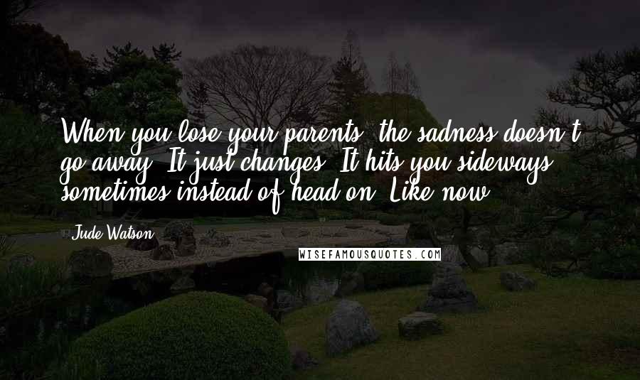 Jude Watson Quotes: When you lose your parents, the sadness doesn't go away. It just changes. It hits you sideways sometimes instead of head-on. Like now.