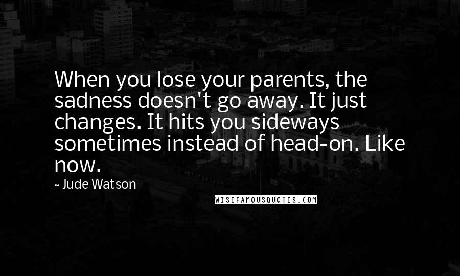 Jude Watson Quotes: When you lose your parents, the sadness doesn't go away. It just changes. It hits you sideways sometimes instead of head-on. Like now.