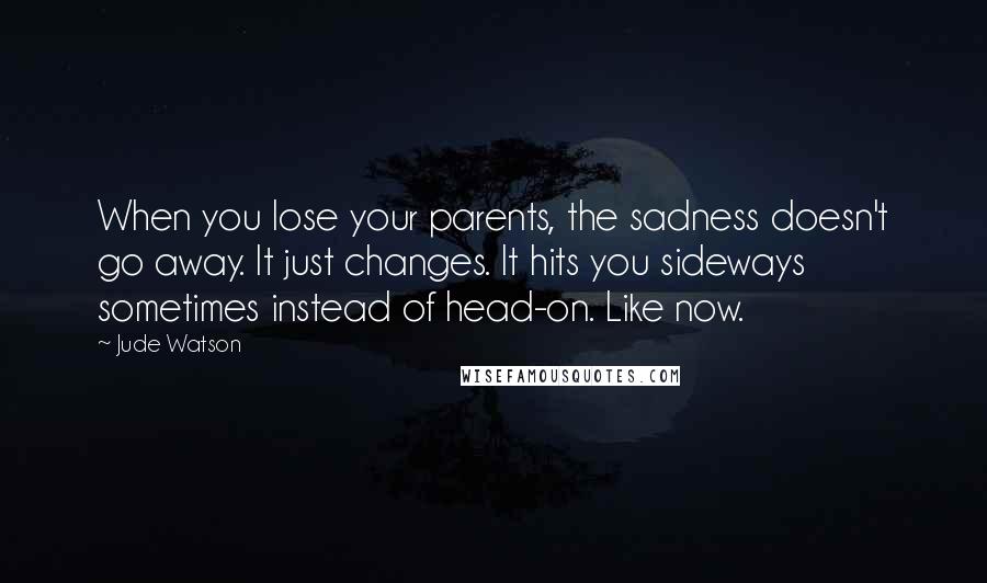 Jude Watson Quotes: When you lose your parents, the sadness doesn't go away. It just changes. It hits you sideways sometimes instead of head-on. Like now.