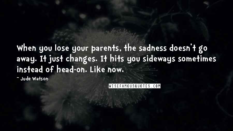 Jude Watson Quotes: When you lose your parents, the sadness doesn't go away. It just changes. It hits you sideways sometimes instead of head-on. Like now.