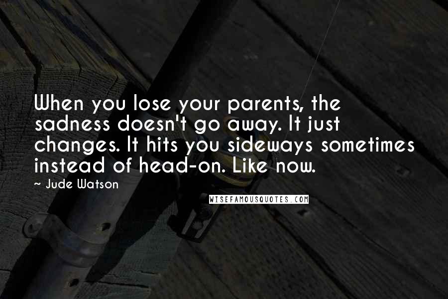 Jude Watson Quotes: When you lose your parents, the sadness doesn't go away. It just changes. It hits you sideways sometimes instead of head-on. Like now.