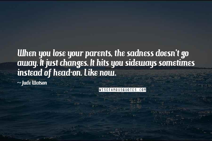 Jude Watson Quotes: When you lose your parents, the sadness doesn't go away. It just changes. It hits you sideways sometimes instead of head-on. Like now.