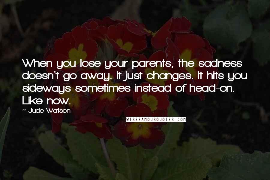 Jude Watson Quotes: When you lose your parents, the sadness doesn't go away. It just changes. It hits you sideways sometimes instead of head-on. Like now.