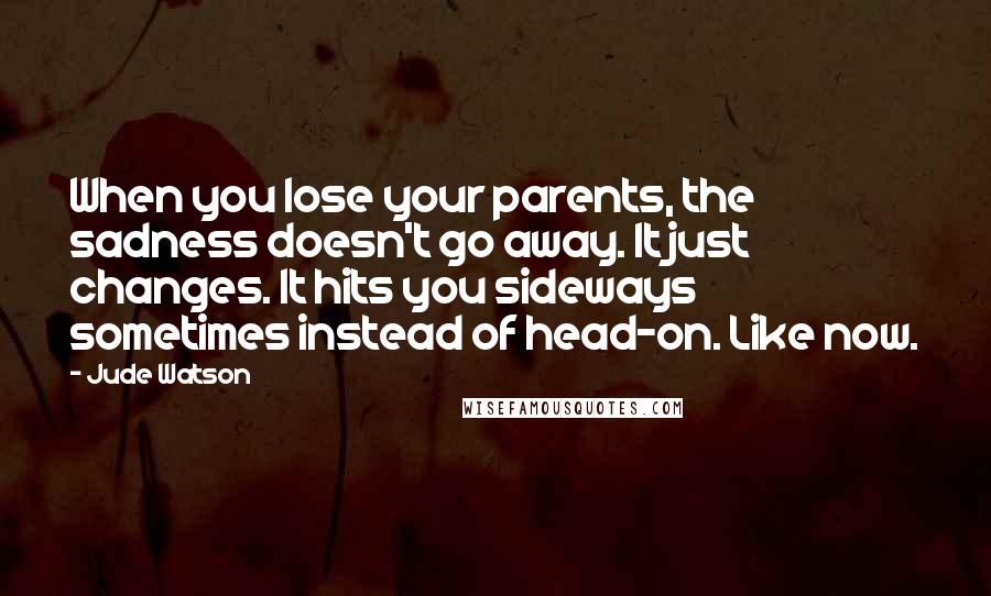 Jude Watson Quotes: When you lose your parents, the sadness doesn't go away. It just changes. It hits you sideways sometimes instead of head-on. Like now.