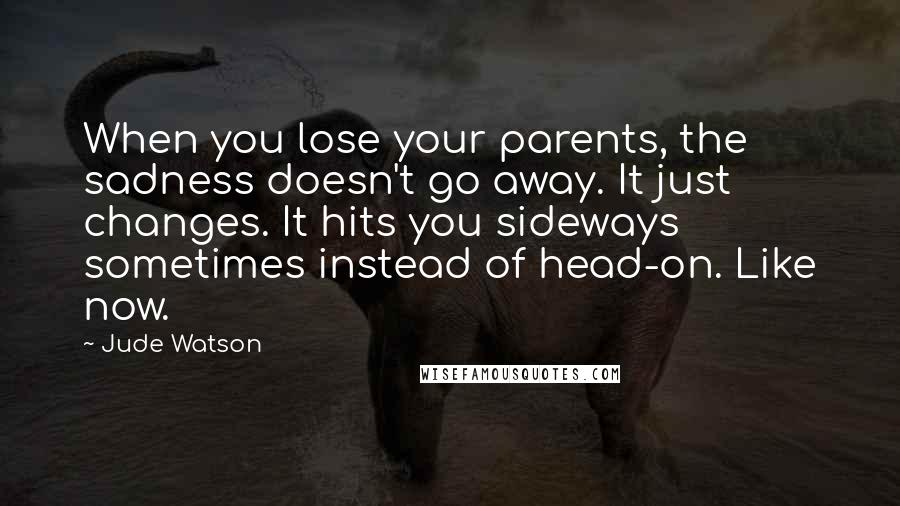 Jude Watson Quotes: When you lose your parents, the sadness doesn't go away. It just changes. It hits you sideways sometimes instead of head-on. Like now.