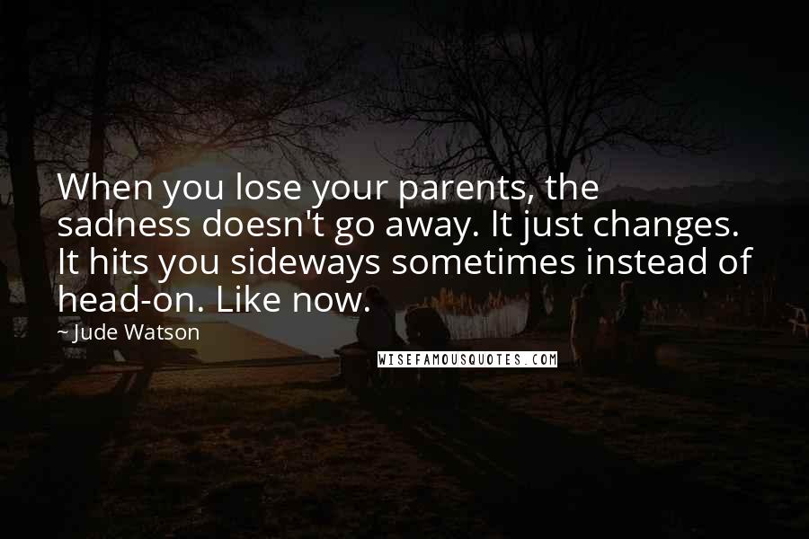 Jude Watson Quotes: When you lose your parents, the sadness doesn't go away. It just changes. It hits you sideways sometimes instead of head-on. Like now.