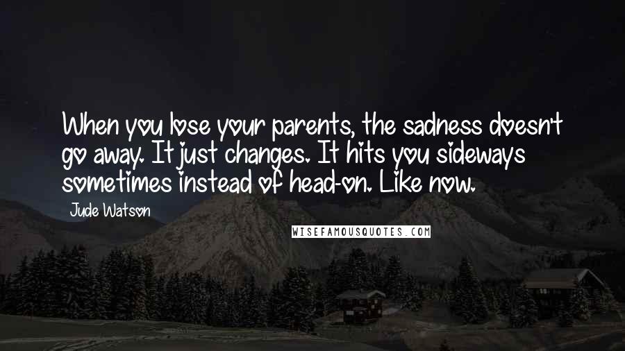 Jude Watson Quotes: When you lose your parents, the sadness doesn't go away. It just changes. It hits you sideways sometimes instead of head-on. Like now.