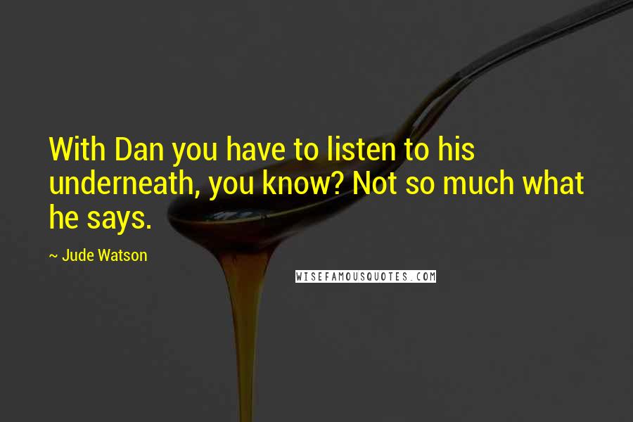Jude Watson Quotes: With Dan you have to listen to his underneath, you know? Not so much what he says.