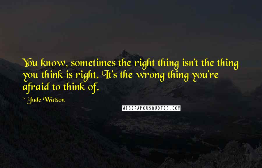 Jude Watson Quotes: You know, sometimes the right thing isn't the thing you think is right. It's the wrong thing you're afraid to think of.