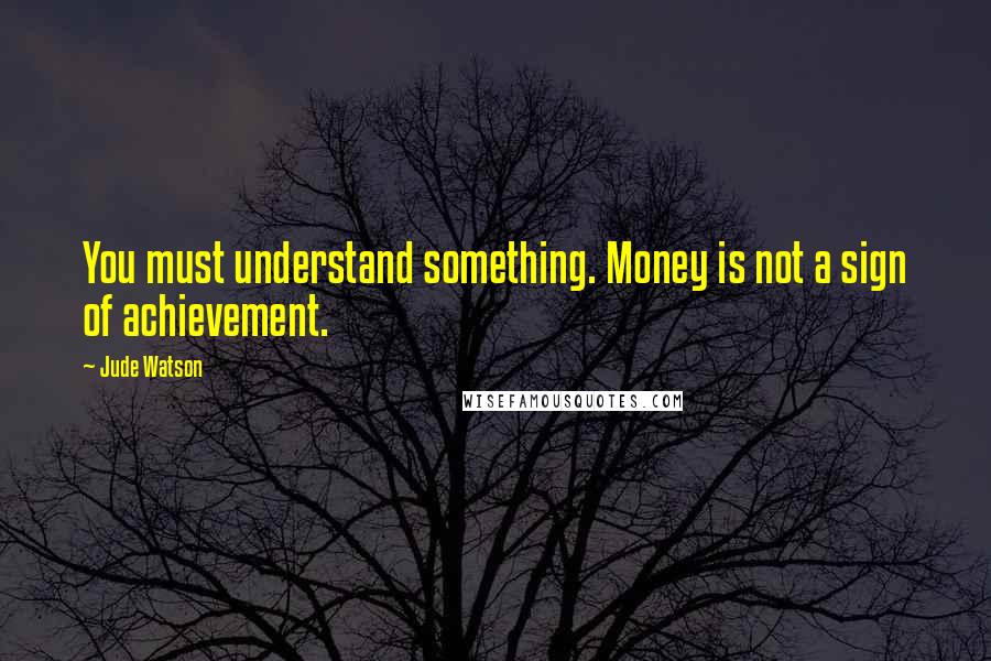 Jude Watson Quotes: You must understand something. Money is not a sign of achievement.