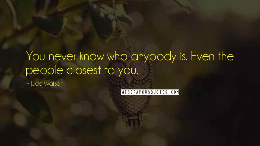 Jude Watson Quotes: You never know who anybody is. Even the people closest to you.