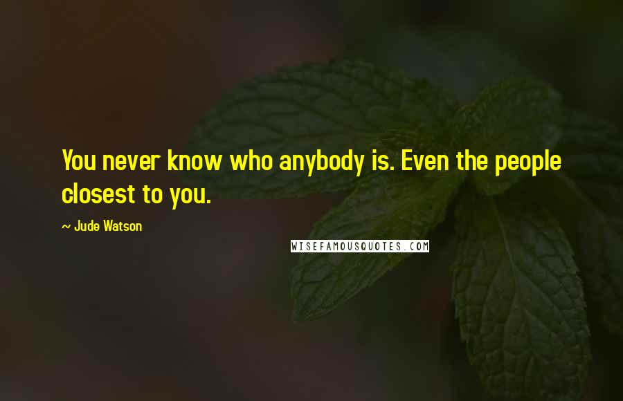 Jude Watson Quotes: You never know who anybody is. Even the people closest to you.