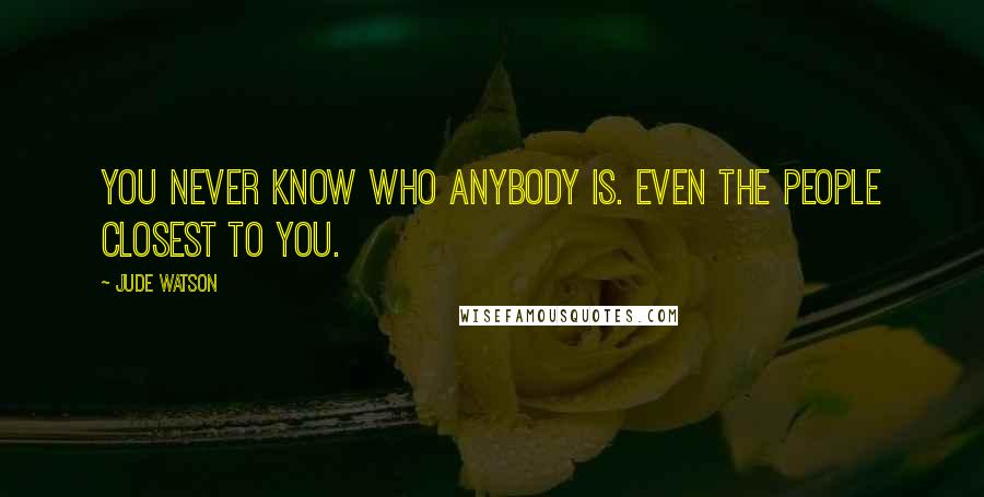 Jude Watson Quotes: You never know who anybody is. Even the people closest to you.