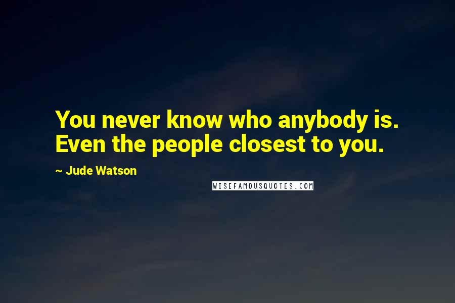 Jude Watson Quotes: You never know who anybody is. Even the people closest to you.