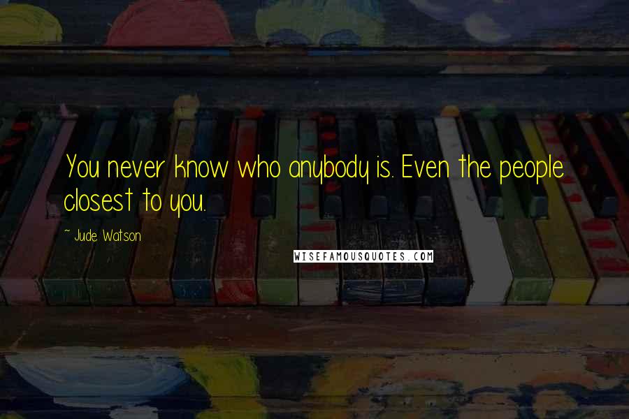 Jude Watson Quotes: You never know who anybody is. Even the people closest to you.