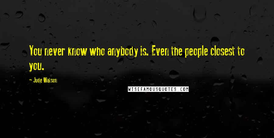 Jude Watson Quotes: You never know who anybody is. Even the people closest to you.