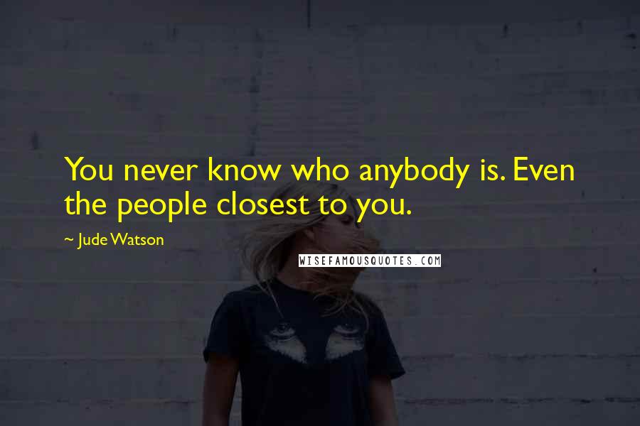 Jude Watson Quotes: You never know who anybody is. Even the people closest to you.