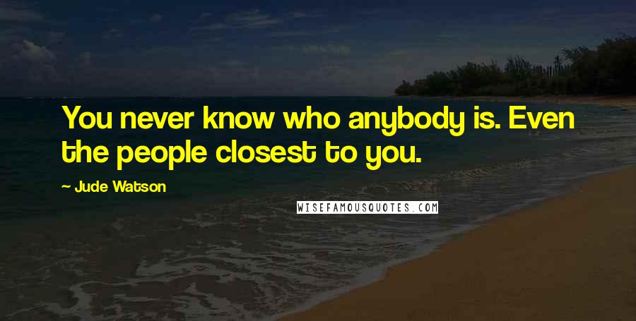 Jude Watson Quotes: You never know who anybody is. Even the people closest to you.