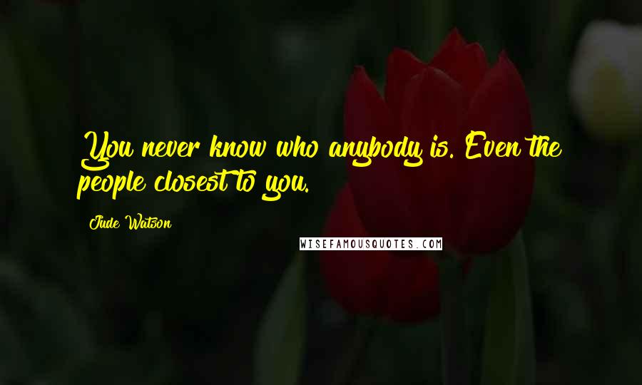 Jude Watson Quotes: You never know who anybody is. Even the people closest to you.