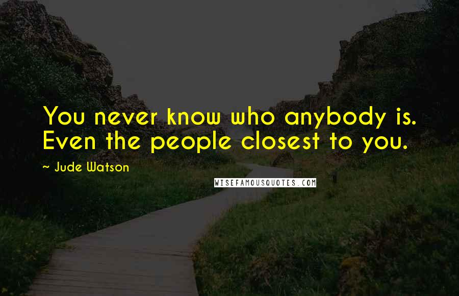 Jude Watson Quotes: You never know who anybody is. Even the people closest to you.