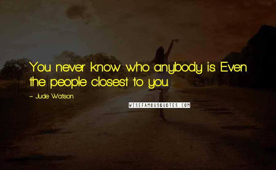 Jude Watson Quotes: You never know who anybody is. Even the people closest to you.