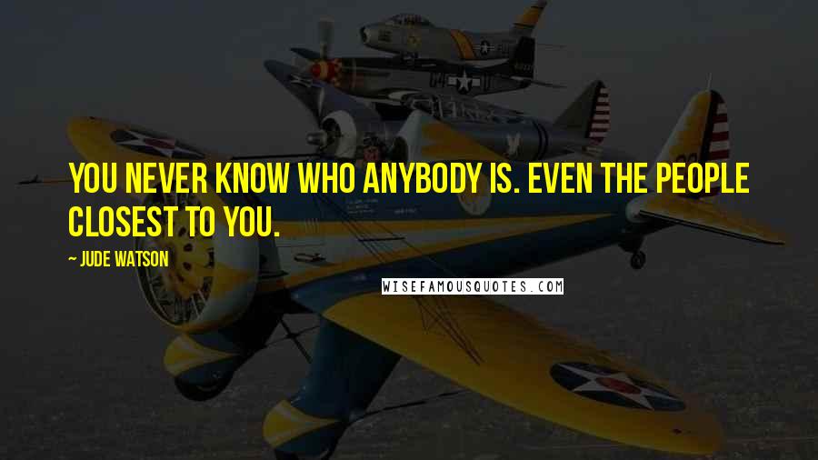 Jude Watson Quotes: You never know who anybody is. Even the people closest to you.