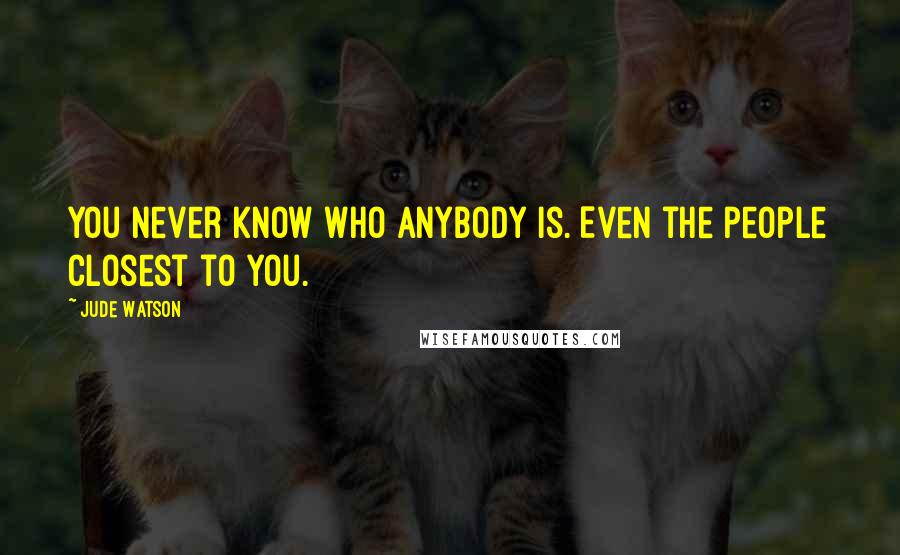 Jude Watson Quotes: You never know who anybody is. Even the people closest to you.