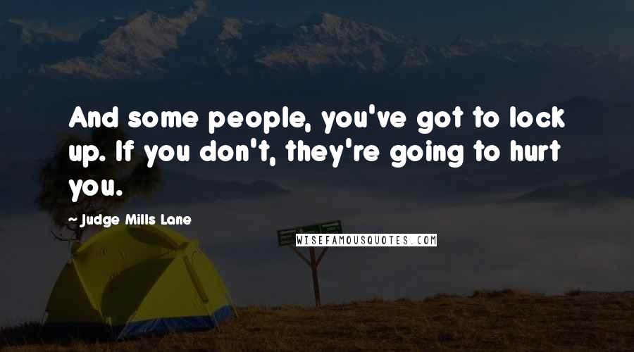 Judge Mills Lane Quotes: And some people, you've got to lock up. If you don't, they're going to hurt you.